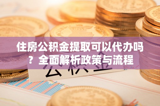 简阳住房公积金提取可以代办吗？全面解析政策与流程