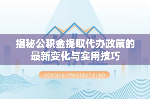 简阳揭秘公积金提取代办政策的最新变化与实用技巧