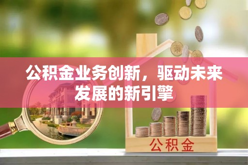 简阳公积金业务创新，驱动未来发展的新引擎
