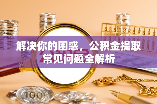 简阳解决你的困惑，公积金提取常见问题全解析
