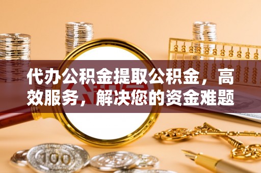 简阳代办公积金提取公积金，高效服务，解决您的资金难题