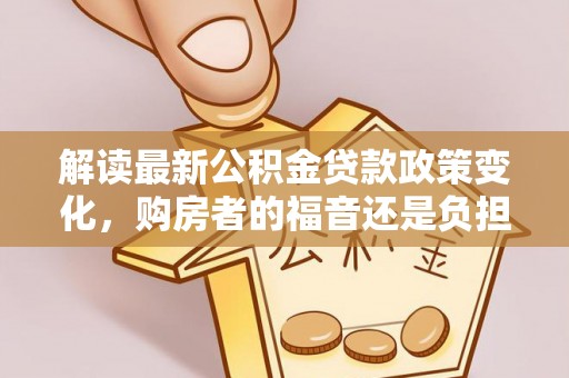 简阳解读最新公积金贷款政策变化，购房者的福音还是负担？