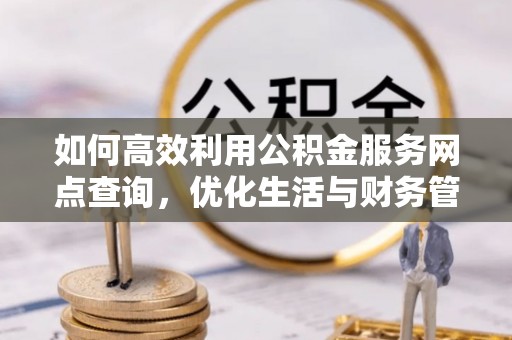 简阳如何高效利用公积金服务网点查询，优化生活与财务管理