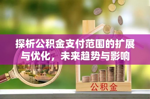 简阳探析公积金支付范围的扩展与优化，未来趋势与影响
