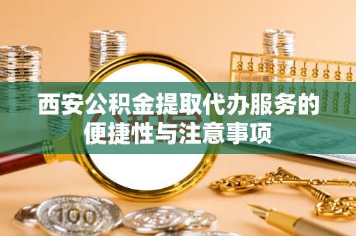 简阳西安公积金提取代办服务的便捷性与注意事项