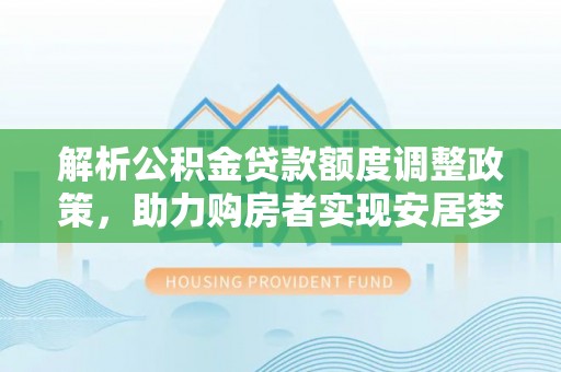 简阳解析公积金贷款额度调整政策，助力购房者实现安居梦想