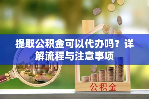 简阳提取公积金可以代办吗？详解流程与注意事项