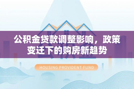 简阳公积金贷款调整影响，政策变迁下的购房新趋势