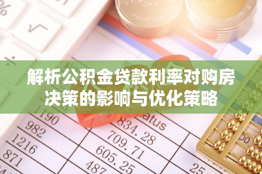 简阳解析公积金贷款利率对购房决策的影响与优化策略