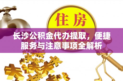 简阳长沙公积金代办提取，便捷服务与注意事项全解析