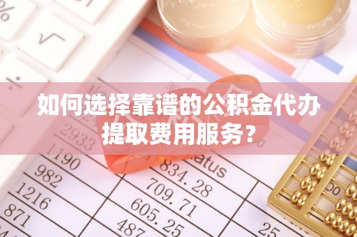 简阳如何选择靠谱的公积金代办提取费用服务？