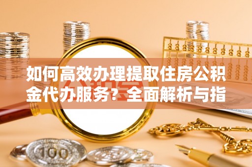 简阳如何高效办理提取住房公积金代办服务？全面解析与指南