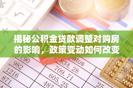 简阳揭秘公积金贷款调整对购房的影响，政策变动如何改变你的买房计划