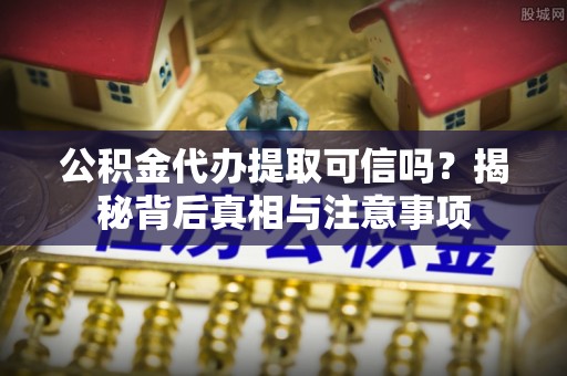简阳公积金代办提取可信吗？揭秘背后真相与注意事项