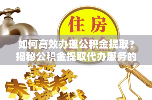 简阳如何高效办理公积金提取？揭秘公积金提取代办服务的优势与注意事项