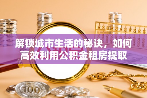 简阳解锁城市生活的秘诀，如何高效利用公积金租房提取