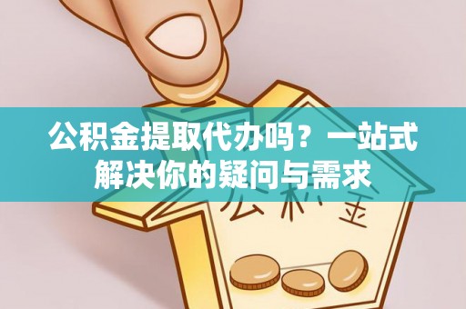 简阳公积金提取代办吗？一站式解决你的疑问与需求