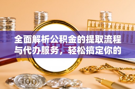 简阳全面解析公积金的提取流程与代办服务，轻松搞定你的公积金咨询代办提取
