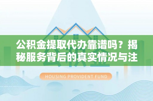 简阳公积金提取代办靠谱吗？揭秘服务背后的真实情况与注意事项