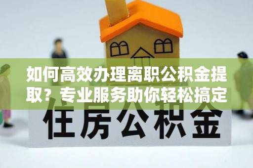 简阳如何高效办理离职公积金提取？专业服务助你轻松搞定
