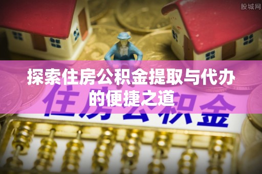 简阳探索住房公积金提取与代办的便捷之道