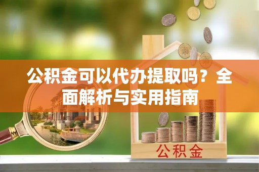 简阳公积金可以代办提取吗？全面解析与实用指南