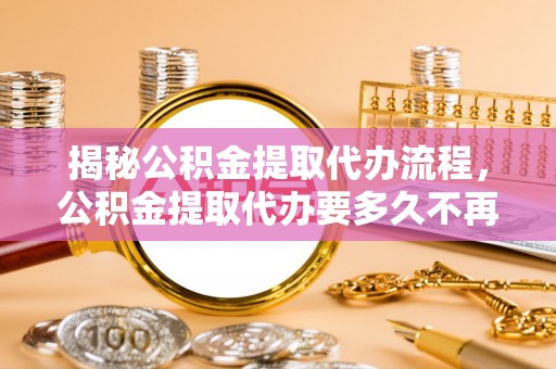 简阳揭秘公积金提取代办流程，公积金提取代办要多久不再是谜题