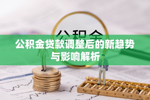 简阳公积金贷款调整后的新趋势与影响解析