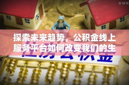 简阳探索未来趋势，公积金线上服务平台如何改变我们的生活