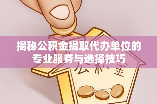 简阳揭秘公积金提取代办单位的专业服务与选择技巧