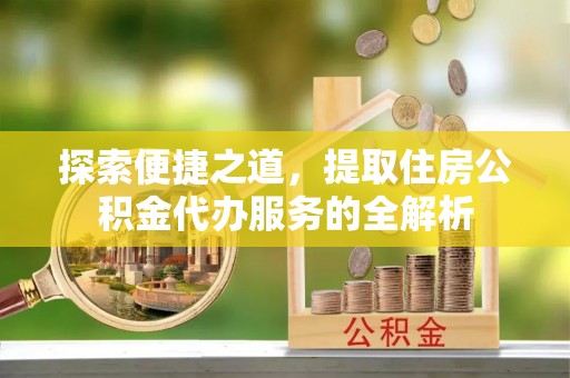 简阳探索便捷之道，提取住房公积金代办服务的全解析