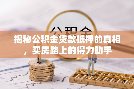 简阳揭秘公积金贷款抵押的真相，买房路上的得力助手