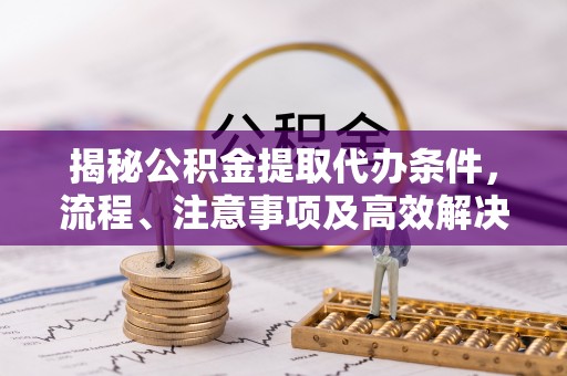 简阳揭秘公积金提取代办条件，流程、注意事项及高效解决方案