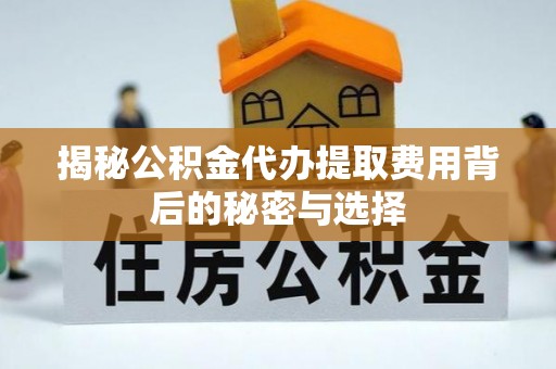 简阳揭秘公积金代办提取费用背后的秘密与选择