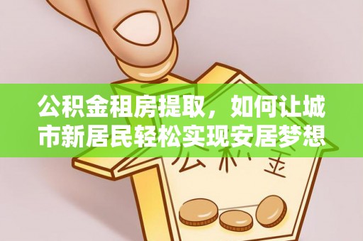 简阳公积金租房提取，如何让城市新居民轻松实现安居梦想