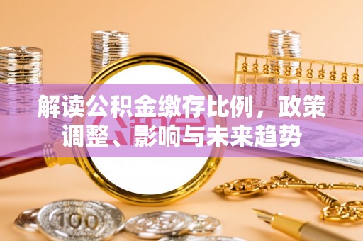 简阳解读公积金缴存比例，政策调整、影响与未来趋势