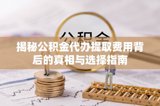 简阳揭秘公积金代办提取费用背后的真相与选择指南
