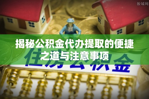 简阳揭秘公积金代办提取的便捷之道与注意事项
