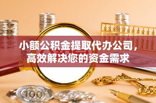 简阳小额公积金提取代办公司，高效解决您的资金需求