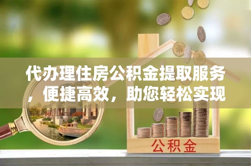 简阳代办理住房公积金提取服务，便捷高效，助您轻松实现资金规划
