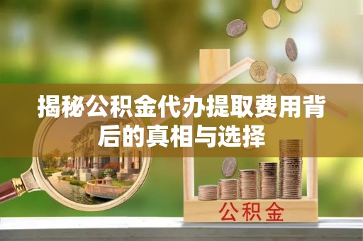 简阳揭秘公积金代办提取费用背后的真相与选择