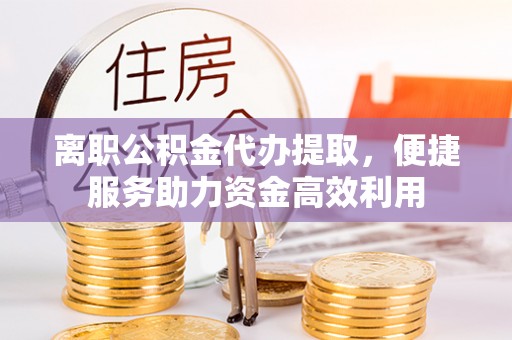 简阳离职公积金代办提取，便捷服务助力资金高效利用