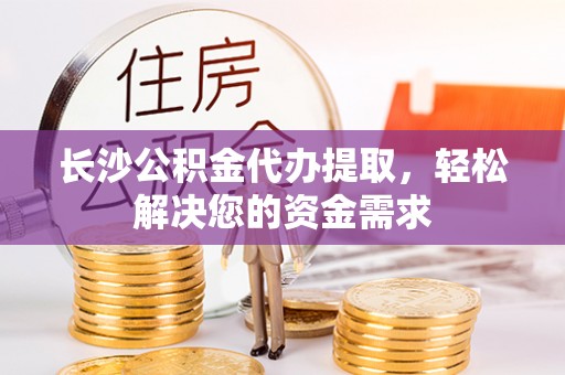 简阳长沙公积金代办提取，轻松解决您的资金需求