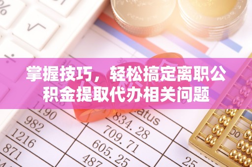 简阳掌握技巧，轻松搞定离职公积金提取代办相关问题