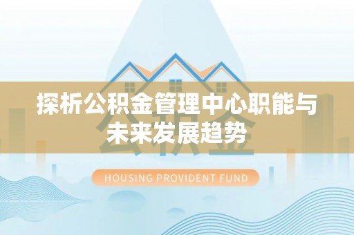 简阳探析公积金管理中心职能与未来发展趋势