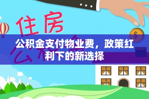 简阳公积金支付物业费，政策红利下的新选择
