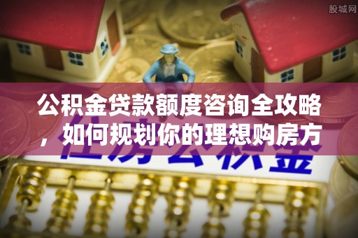 简阳公积金贷款额度咨询全攻略，如何规划你的理想购房方案