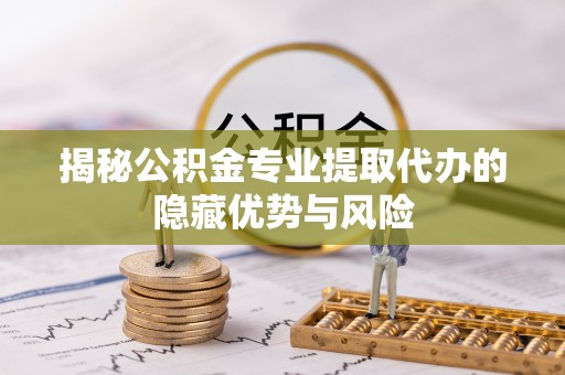 简阳揭秘公积金专业提取代办的隐藏优势与风险