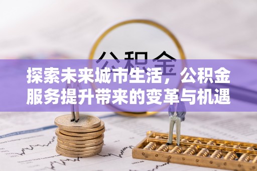 简阳探索未来城市生活，公积金服务提升带来的变革与机遇