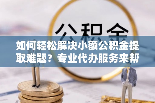 简阳如何轻松解决小额公积金提取难题？专业代办服务来帮忙